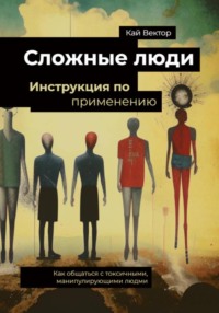 Сложные люди. Инструкция по применению. Как общаться с токсичными, манипулирующими людьми