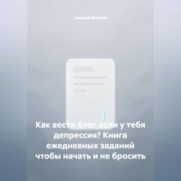 Алексей Войнов. Как вести блог если у тебя депрессия? Книга ежедневных заданий чтобы начать и не бросить