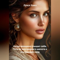 . Когда женщина слышит себя. Путь от внутреннего шепота к внутренней силе