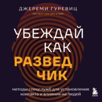 Убеждай как разведчик. Методы спецслужб для установления контакта и влияния на людей