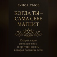 . Когда ты сама себе магнит. Открой свою женскую силу и притяни жизнь, которая достойна тебя