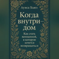. Когда внутри – дом. Как стать женщиной, в которой хочется возвращаться