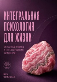 Интегральная психология для жизни. Целостный подход к проектированию изменений