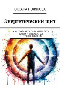 Энергетический щит. Как сохранять силу, управлять полем и защищаться от чужого влияния