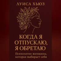 . Когда я отпускаю я обретаю. Психология женщины, которая выбирает себя