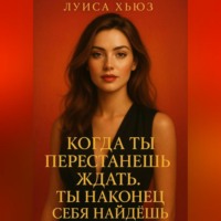 Луиса Хьюз. Когда ты перестанешь ждать. Ты наконец себя найдёшь
