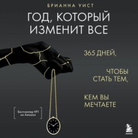 Брианна Уист. Год, который изменит все. 365 дней, чтобы стать тем, кем вы мечтаете