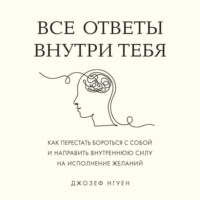 Джозеф Нгуен. Все ответы внутри тебя. Как перестать бороться с собой и направить внутреннюю силу на исполнение желаний