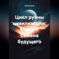 Максим Вячеславович Орлов. Цикл руины цивилизации: Книга 1 Семена будущего