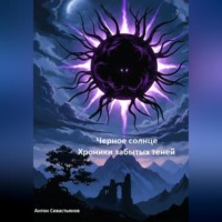 Антон Севастьянов. Черное Солнце: Хроники Забытых Теней