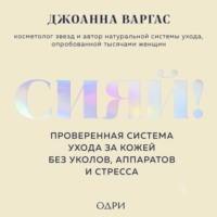 Джоанна Варгас. Сияй! Проверенная система ухода за кожей без уколов, аппаратов и стресса