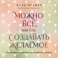 Анна Бравая. Можно все, или Как создавать желаемое. Квантовые практики достижения успеха