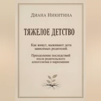 Диана Сергеевна Никитина. ТЯЖЕЛОЕ ДЕТСТВО: Как живут, выживают дети зависимых родителей. Преодоление последствий после родительского алкоголизма и наркомании