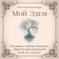 Анастасия Аненбург. Мой Эдем. Как вера и любовь помогают обрести свой маленький рай на земле