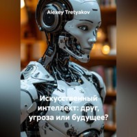 Alexey Tretyakov. Искусственный интеллект: друг, угроза или будущее?