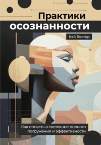 Практики осознанности. Как попасть в состояние полного погружения и эффективности