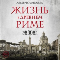 Альберто Анджела. Жизнь в древнем Риме. Повседневная жизнь, тайны и курьезы