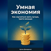 Артем Демиденко. Умная экономия: Как научиться жить лучше, тратя меньше