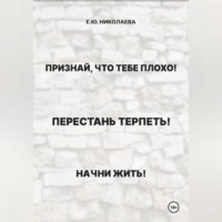 Екатерина Юрьевна Николаева. Признай, что тебе плохо! Перестань терпеть! Начни жить!