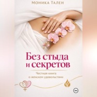 Моника Тален. Без стыда и секретов. Честная книга о женском удовольствии