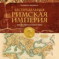 Альберто Анджела. Беспредельная Римская империя. Пик расцвета и захват мира