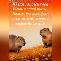 Юлия Сергеевна Акиленкова. Быть в конфликте. Навык, без которого невозможно жить в современном мире
