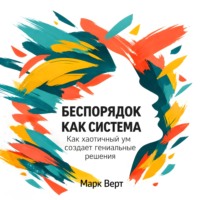 Марк Верт. Беспорядок как система: Как хаотичный ум создает гениальные решения