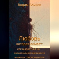 Вадим Бочков. «Любовь, которая ломает: как вырваться из эмоциональной зависимости и никогда туда не вернуться