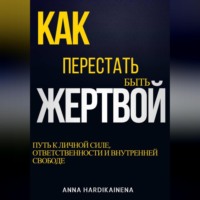 Anna Hardikainena. КАК ПЕРЕСТАТЬ БЫТЬ ЖЕРТВОЙ: ПУТЬ К ЛИЧНОЙ СИЛЕ, ОТВЕТСТВЕННОСТИ И ВНУТРЕННЕЙ СВОБОДЕ
