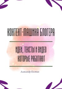 Контент-машина блогера: идеи, тексты и видео, которые работают