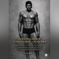 Альфа А. Интервальное голодание: основы. Простое руководство по снижению веса, наращиванию мышечной массы и превращению в альфа-самца