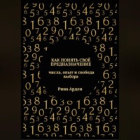 Рина Арден. Как понять своё предназначение: числа, опыт и свобода выбора