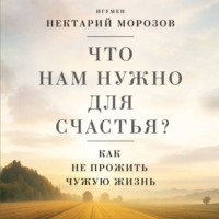 игумен Нектарий Морозов. Что нам нужно для счастья? Как не прожить чужую жизнь