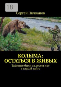 Колыма: остаться в живых. Таёжные были за десять лет в глухой тайге
