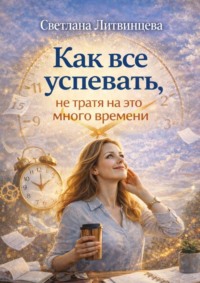 Как все успевать, не тратя на это много времени. Как освободить время для того, что действительно важно