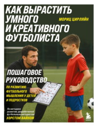 Как вырастить умного и креативного футболиста. Пошаговое руководство по развитию футбольного мышления у детей и подростков