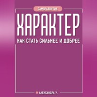Александра У.. ХАРАКТЕР: как стать сильнее и добрее