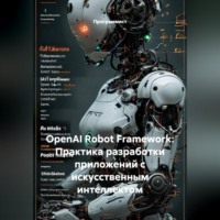Программист. OpenAI Robot Framework: Практика разработки приложений с искусственным интеллектом