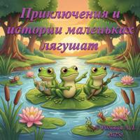 Алена Дмитриевна Роговая. «Приключения и истории маленьких лягушат» Часть первая