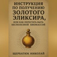 Николай Щербатюк. Инструкция по получению Золотого Эликсира, или как перестать быть бесполезной биомассой