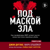 Марк Олшейкер. Под маской зла. Как профайлеры ФБР читают мысли самых жестоких серийных убийц