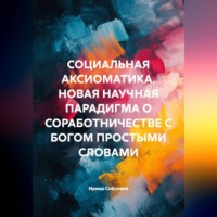 Ирина Соболева. СОЦИАЛЬНАЯ АКСИОМАТИКА. НОВАЯ НАУЧНАЯ ПАРАДИГМА О СОРАБОТНИЧЕСТВЕ С БОГОМ ПРОСТЫМИ СЛОВАМИ