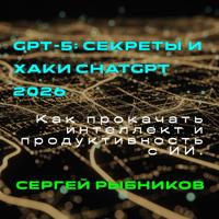 Сергей Рыбников. GPT 5.Секреты и хаки ChatGPT 2026. Как прокачать интеллект и продуктивность с ИИ.