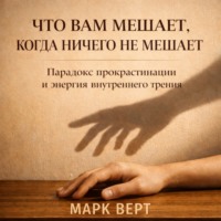 Марк Верт. Что вам мешает, когда ничего не мешает: Парадокс прокрастинации и энергия внутреннего трения