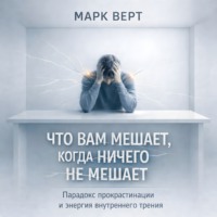 Марк Верт. Что вам мешает, когда ничего не мешает: Парадокс прокрастинации и энергия внутреннего трения