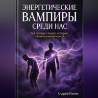 Андрей Попов. Энергетические вампиры среди нас: вся правда о людях, которые питаются вашей силой