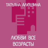 Татьяна Алюшина. Любви все возрасты