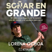 Lorena Ochoa. So?ar en grande - Mi vida, c?mo llegu? a ser la n?mero uno del mundo y mi vocaci?n para servir (Completo)