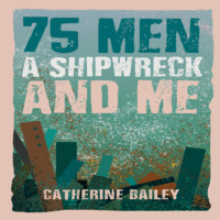 Catherine  Bailey. 75 Men, A Shipwreck and Me (Unabridged)