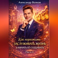 Александр Волков. Как перестать заслуживать жизнь и начать ее создавать (Часть 1)